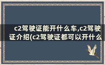 c2驾驶证能开什么车,c2驾驶证介绍(c2驾驶证都可以开什么车 具体说明)